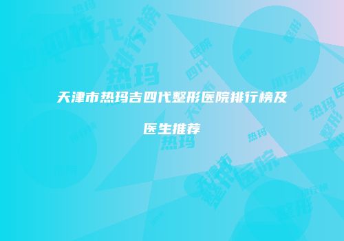 天津市热玛吉四代整形医院排行榜及医生推荐