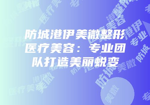 防城港伊美微整形医疗美容：专业团队打造美丽蜕变