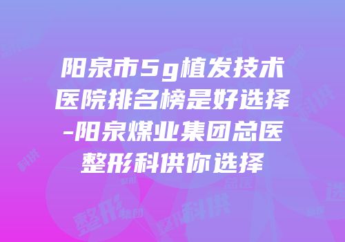 阳泉市5g植发技术医院排名榜是好选择-阳泉煤业集团总医整形科供你选择