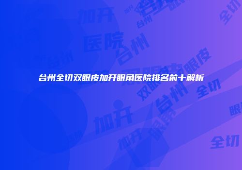 台州全切双眼皮加开眼角医院排名前十解析