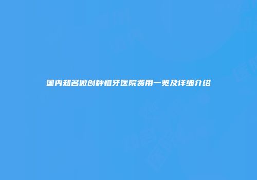国内知名微创种植牙医院费用一览及详细介绍