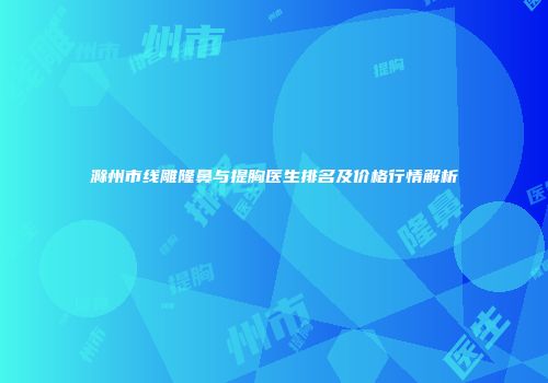 滁州市线雕隆鼻与提胸医生排名及价格行情解析
