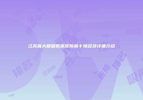 江苏省大腿吸脂术医院前十排名及详细介绍