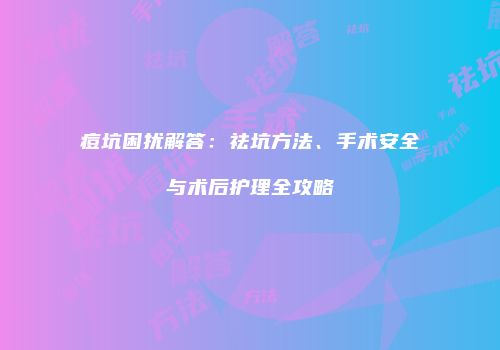 痘坑困扰解答：祛坑方法、手术安全与术后护理全攻略