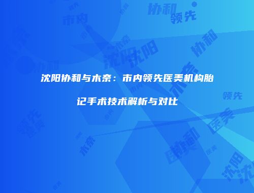 沈阳协和与木奈：市内领先医美机构胎记手术技术解析与对比