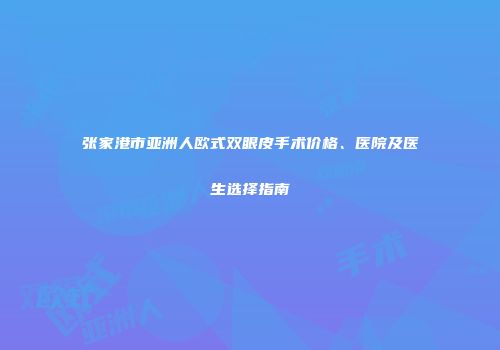 张家港市亚洲人欧式双眼皮手术价格、医院及医生选择指南