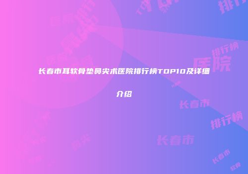 长春市耳软骨垫鼻尖术医院排行榜TOP10及详细介绍