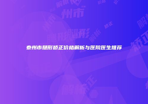 泰州市腿形矫正价格解析与医院医生推荐