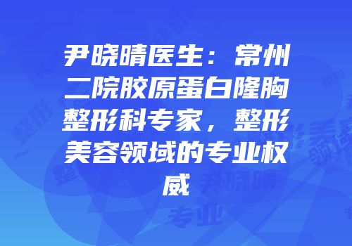 尹晓晴医生：常州二院胶原蛋白隆胸整形科专家，整形美容领域的专业权威
