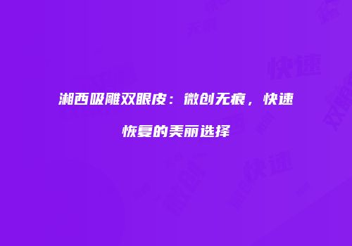 湘西吸雕双眼皮：微创无痕，快速恢复的美丽选择
