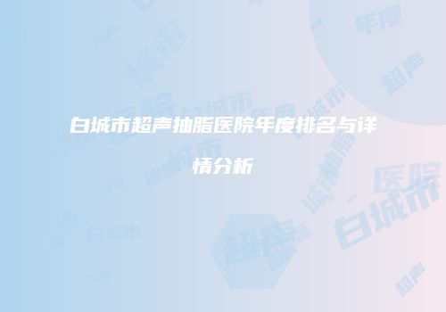 白城市超声抽脂医院年度排名与详情分析