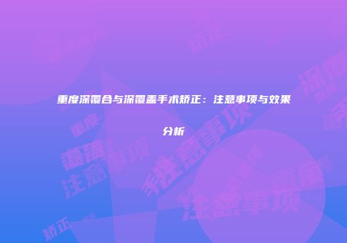 重度深覆合与深覆盖手术矫正：注意事项与效果分析