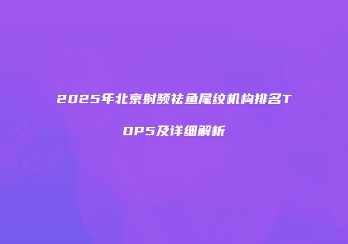 2025年北京射频祛鱼尾纹机构排名TOP5及详细解析