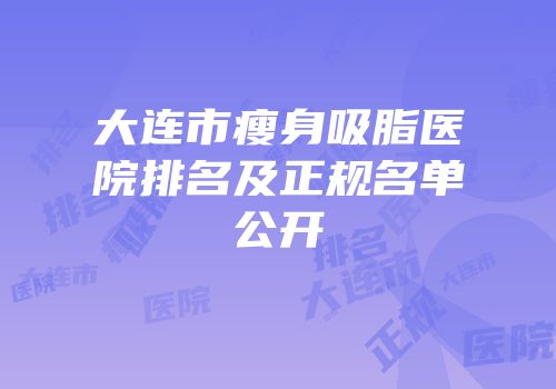 大连市瘦身吸脂医院排名及正规名单公开