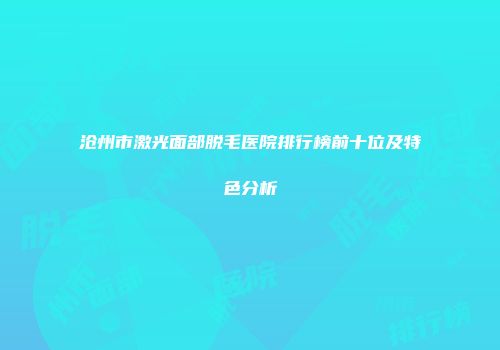 沧州市激光面部脱毛医院排行榜前十位及特色分析