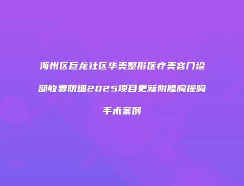 海州区巨龙社区华美整形医疗美容门诊部收费明细2025项目更新附隆胸提胸手术案例