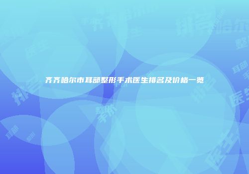齐齐哈尔市耳部整形手术医生排名及价格一览