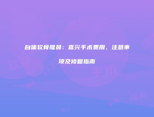 自体软骨隆鼻：嘉兴手术费用、注意事项及修复指南