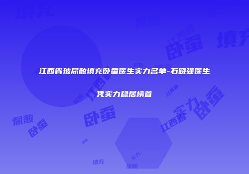 江西省玻尿酸填充卧蚕医生实力名单-石晓强医生凭实力稳居榜首