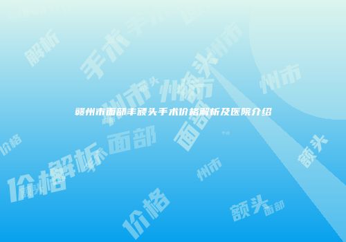 赣州市面部丰额头手术价格解析及医院介绍