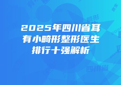 2025年四川省耳有小畸形整形医生排行十强解析