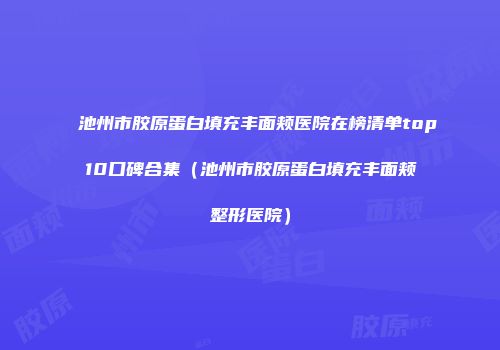 池州市胶原蛋白填充丰面颊医院在榜清单top10口碑合集（池州市胶原蛋白填充丰面颊整形医院）