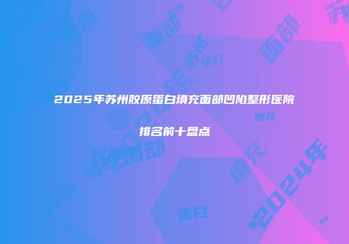 2025年苏州胶原蛋白填充面部凹陷整形医院排名前十盘点