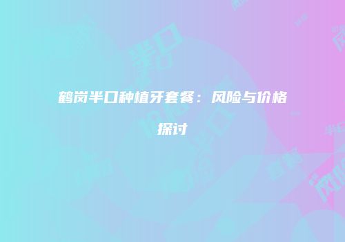 鹤岗半口种植牙套餐：风险与价格探讨