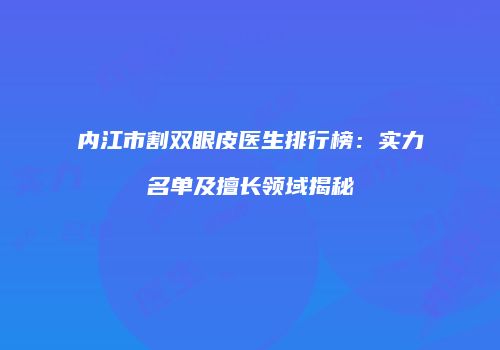 内江市割双眼皮医生排行榜：实力名单及擅长领域揭秘