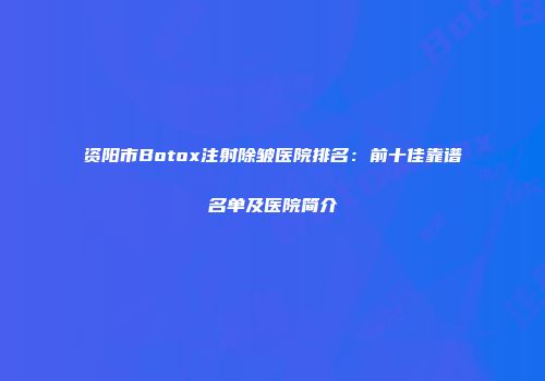 资阳市Botox注射除皱医院排名：前十佳靠谱名单及医院简介
