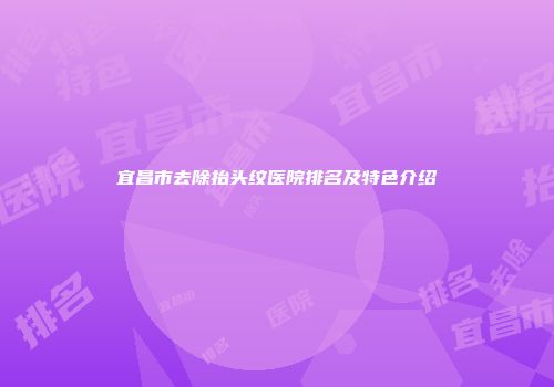 宜昌市去除抬头纹医院排名及特色介绍