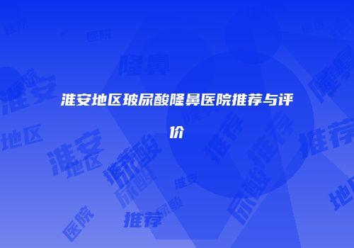 淮安地区玻尿酸隆鼻医院推荐与评价