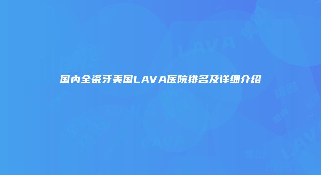 国内全瓷牙美国LAVA医院排名及详细介绍