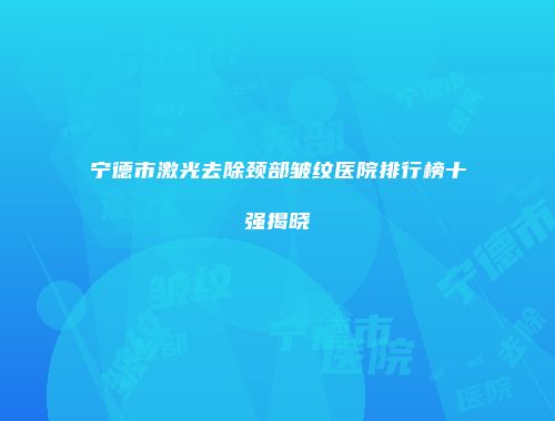 宁德市激光去除颈部皱纹医院排行榜十强揭晓