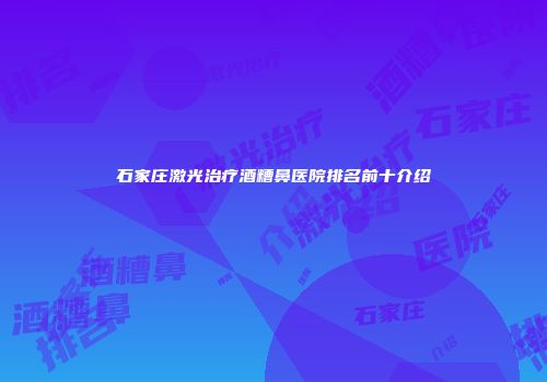 石家庄激光治疗酒糟鼻医院排名前十介绍