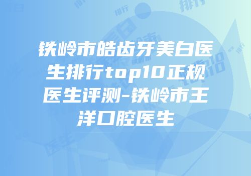 铁岭市皓齿牙美白医生排行top10正规医生评测-铁岭市王洋口腔医生