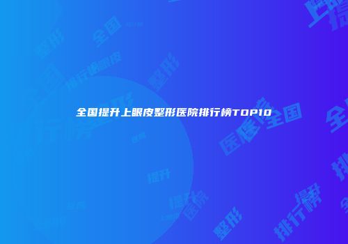 全国提升上眼皮整形医院排行榜TOP10