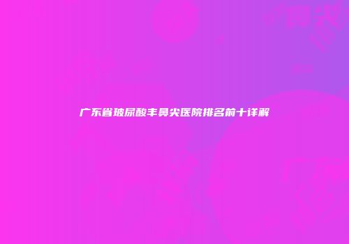 广东省玻尿酸丰鼻尖医院排名前十详解