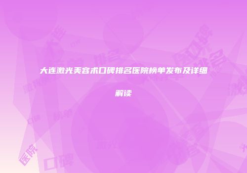 大连激光美容术口碑排名医院榜单发布及详细解读