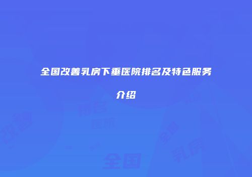 全国改善乳房下垂医院排名及特色服务介绍