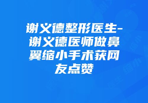 谢义德整形医生-谢义德医师做鼻翼缩小手术获网友点赞