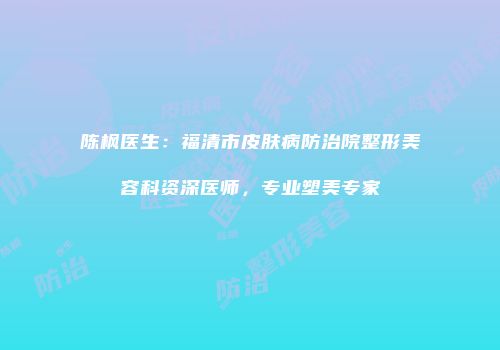 陈枫医生：福清市皮肤病防治院整形美容科资深医师，专业塑美专家