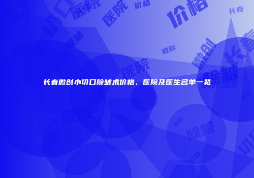 长春微创小切口除皱术价格、医院及医生名单一览