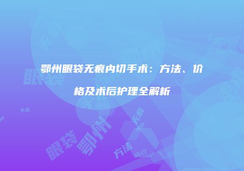 鄂州眼袋无痕内切手术：方法、价格及术后护理全解析