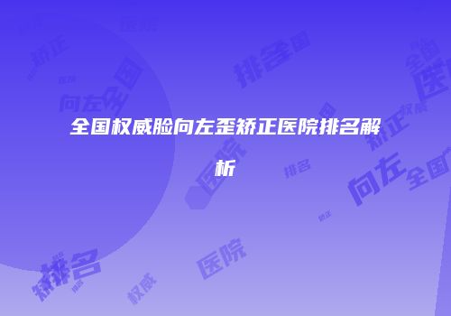 全国权威脸向左歪矫正医院排名解析