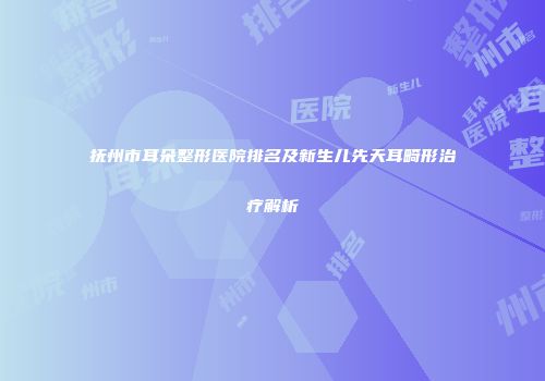 抚州市耳朵整形医院排名及新生儿先天耳畸形治疗解析