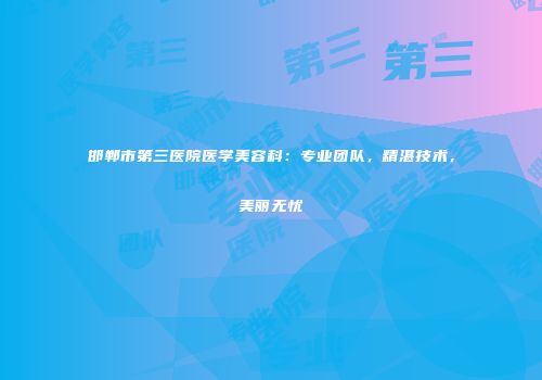 邯郸市第三医院医学美容科：专业团队，精湛技术，美丽无忧