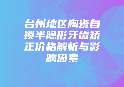台州地区陶瓷自锁半隐形牙齿矫正价格解析与影响因素