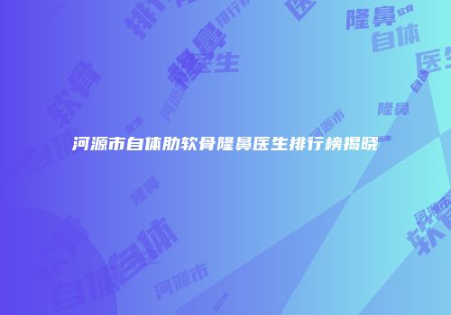 河源市自体肋软骨隆鼻医生排行榜揭晓