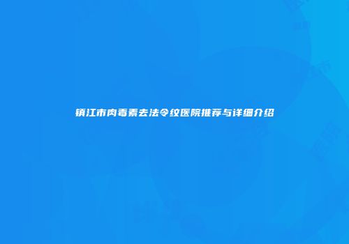 镇江市肉毒素去法令纹医院推荐与详细介绍